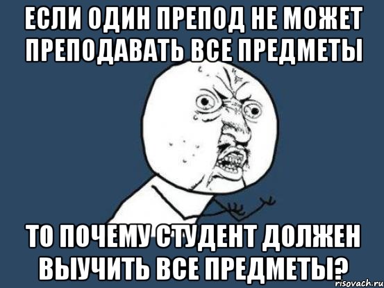 если один препод не может преподавать все предметы то почему студент должен выучить все предметы?, Мем Ну почему