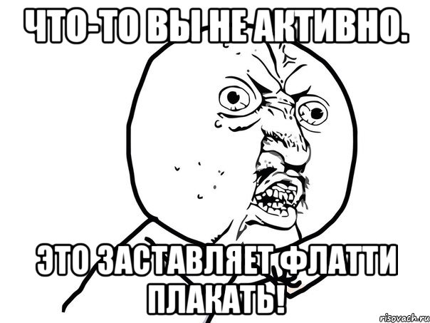 Что-то вы не активно. Это заставляет Флатти плакать!, Мем Ну почему (белый фон)