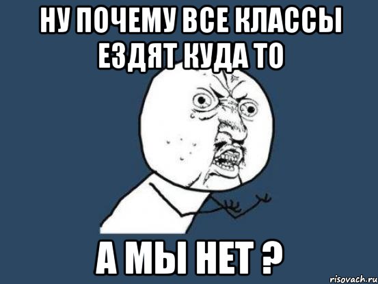 Ну почему все классы ездят куда то а мы нет ?, Мем Ну почему