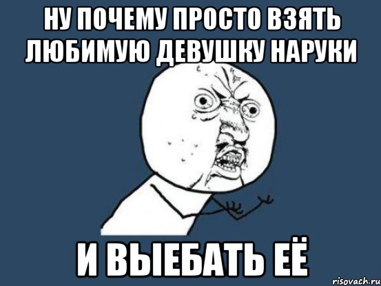 ну почему просто взять любимую девушку наруки и выебать её, Мем Ну почему