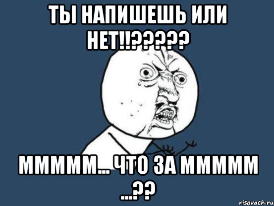 Ты напишешь или нет!!????? Ммммм... Что за ммммм ...??, Мем Ну почему