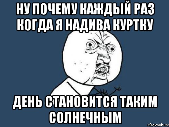 Ну почему каждый раз когда я надива куртку День становится таким солнечным, Мем Ну почему