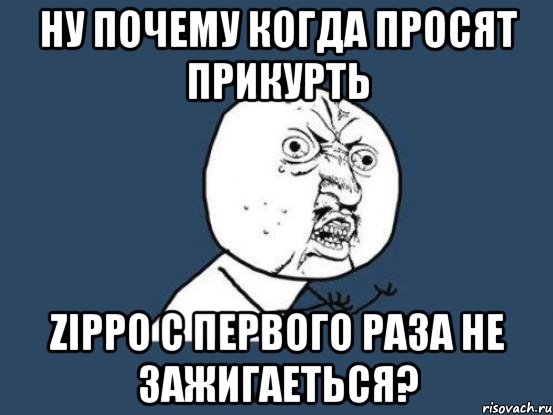 Ну почему когда просят прикурть Zippo с первого раза не зажигаеться?, Мем Ну почему