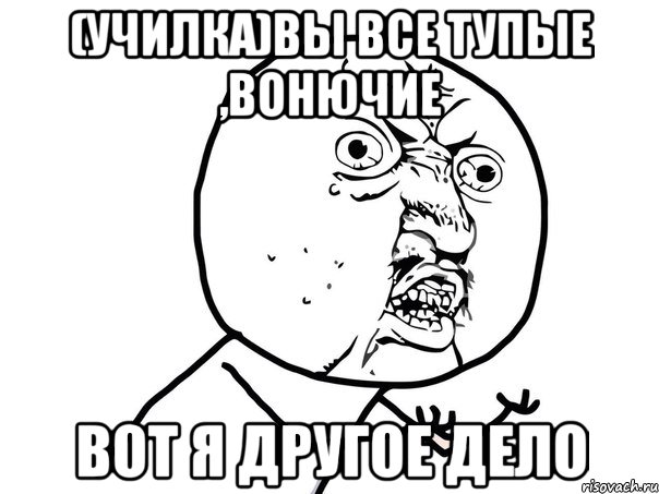 (училка)вы все тупые ,вонючие вот я другое дело, Мем Ну почему (белый фон)