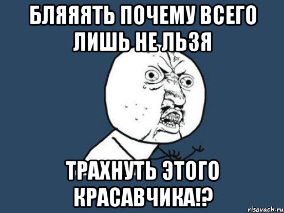 Бляяять почему всего лишь не льзя Трахнуть этого красавчика!?, Мем Ну почему