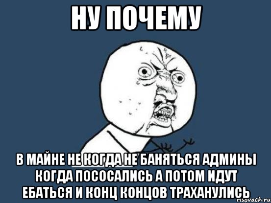 ну почему в майне не когда не баняться админы когда пососались а потом идут ебаться и конц концов траханулись, Мем Ну почему