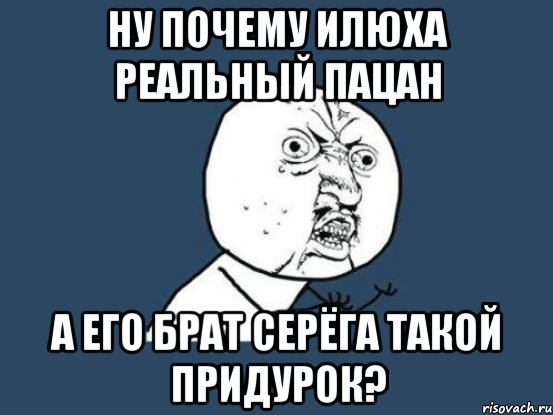 Ну почему Илюха реальный пацан а его брат Серёга такой придурок?, Мем Ну почему