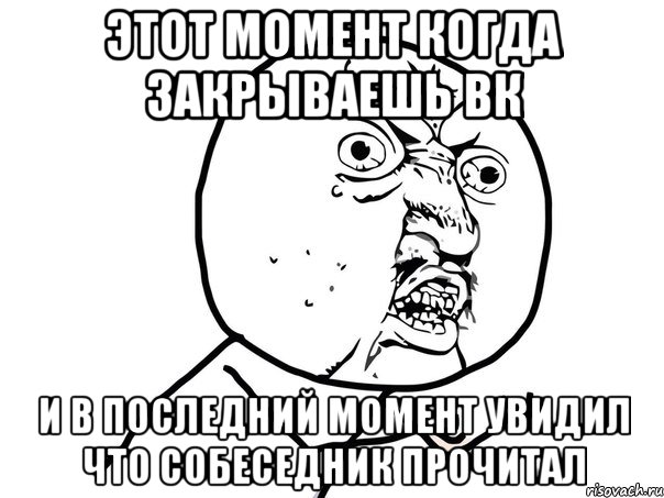 Этот момент когда закрываешь вк И в последний момент увидил что собеседник прочитал, Мем Ну почему (белый фон)