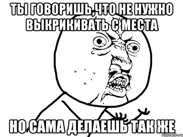 ты говоришь,что не нужно выкрикивать с места но сама делаешь так же, Мем Ну почему (белый фон)