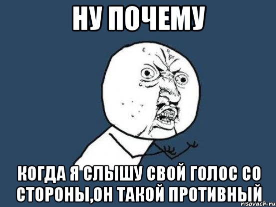 НУ ПОЧЕМУ Когда я слышу свой голос со стороны,он такой противный, Мем Ну почему