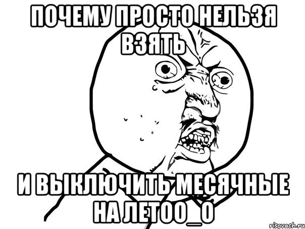 почему просто нельзя взять и выключить месячные на летоО_О, Мем Ну почему (белый фон)