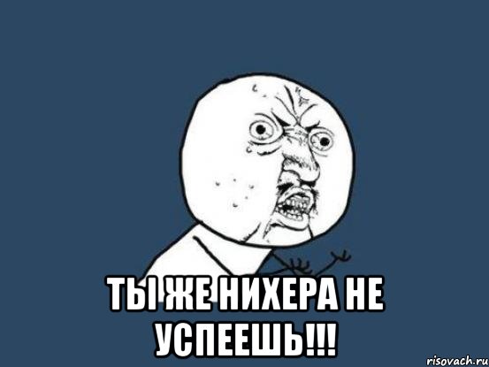  Ты же нихера не успеешь!!!, Мем Ну почему