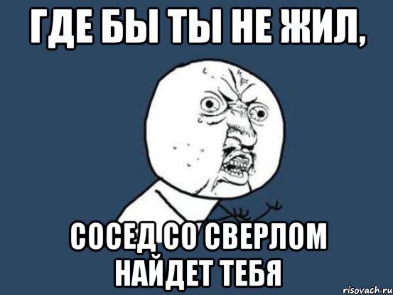 где бы ты не жил, сосед со сверлом найдет тебя, Мем Ну почему