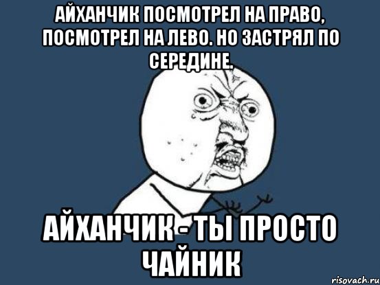 Айханчик посмотрел на право, посмотрел на лево. Но застрял по середине. Айханчик - ты просто чайник, Мем Ну почему