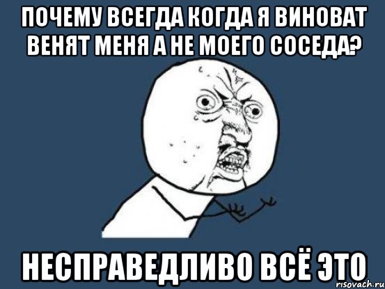 почему всегда когда я виноват венят меня а не моего соседа? несправедливо всё это, Мем Ну почему