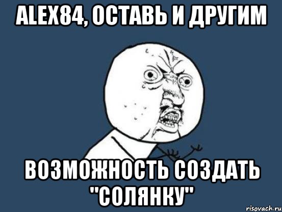 Alex84, оставь и другим возможность создать "солянку", Мем Ну почему