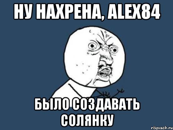 ну нахрена, Alex84 было создавать солянку, Мем Ну почему