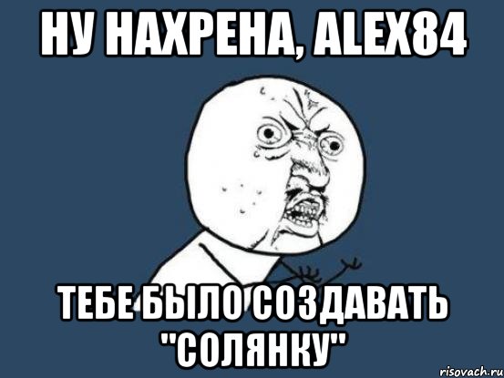 ну нахрена, Alex84 тебе было создавать "солянку", Мем Ну почему