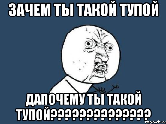 зачем ты такой тупой дапочему ты такой тупой??????????????, Мем Ну почему