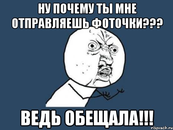 Ну почему ты мне отправляешь фоточки??? Ведь обещала!!!, Мем Ну почему