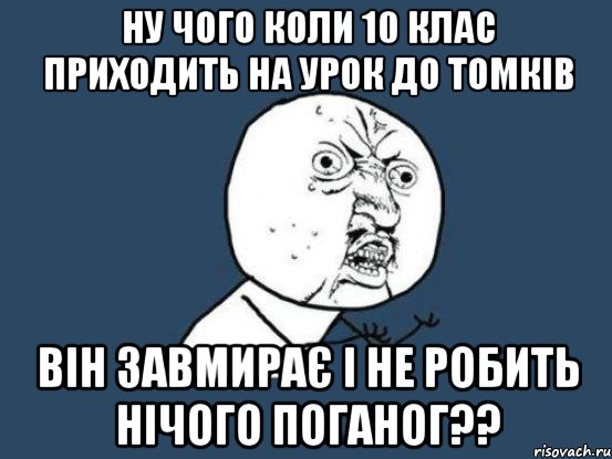 ну чого коли 10 клас приходить на урок до томків він завмирає і не робить нічого поганог??, Мем Ну почему