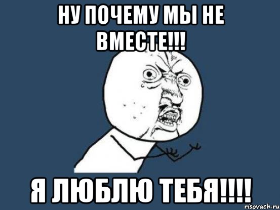 НУ ПОЧЕМУ МЫ НЕ ВМЕСТЕ!!! Я ЛЮБЛЮ ТЕБЯ!!!!, Мем Ну почему