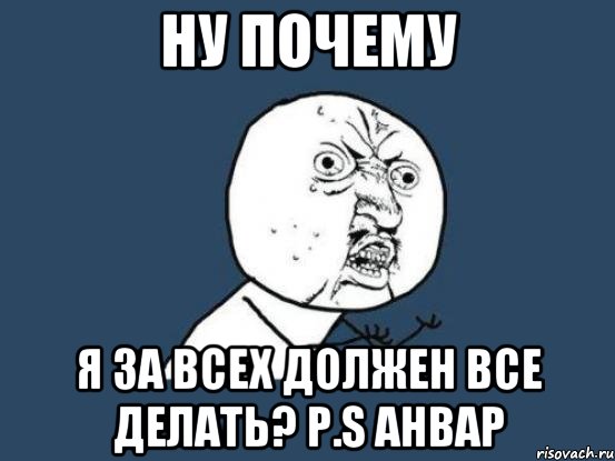 Ну почему я за всех должен все делать? P.S Анвар, Мем Ну почему