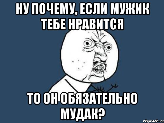 Ну почему, если мужик тебе нравится то он обязательно мудак?, Мем Ну почему