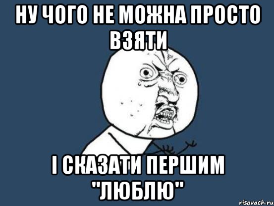 Ну чого не можна просто взяти і сказати першим "люблю", Мем Ну почему