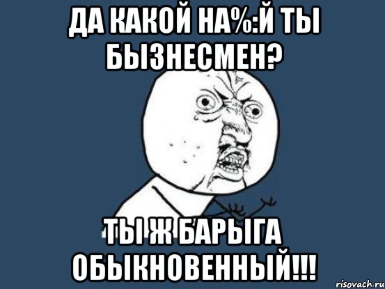 ДА КАКОЙ НА%:Й ТЫ БЫЗНЕСМЕН? ТЫ Ж БАРЫГА ОБЫКНОВЕННЫЙ!!!, Мем Ну почему