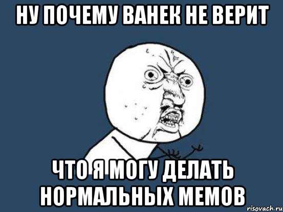 ну почему ванек не верит что я могу делать нормальных мемов, Мем Ну почему