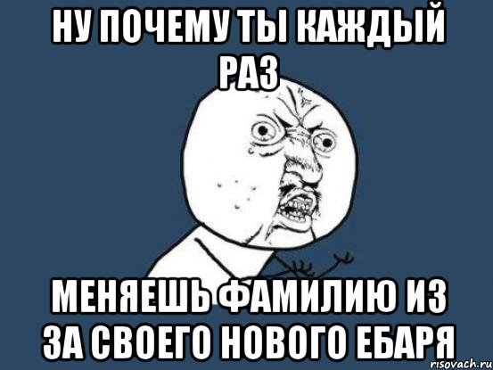 Ну почему ты каждый раз Меняешь фамилию из за своего нового ебаря, Мем Ну почему