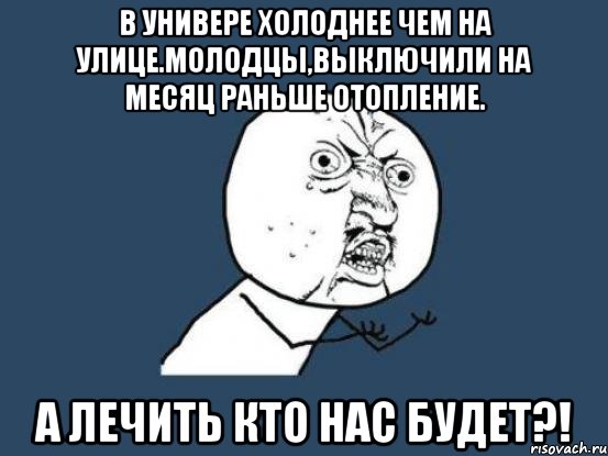 В Универе холоднее чем на улице.Молодцы,выключили на месяц раньше отопление. А лечить кто нас будет?!, Мем Ну почему