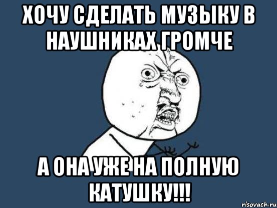 хочу сделать музыку в наушниках громче а она уже на полную катушку!!!, Мем Ну почему