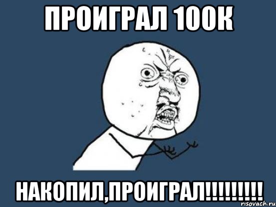 ПРОИГРАЛ 100к НАКОПИЛ,ПРОИГРАЛ!!!!!!!!!, Мем Ну почему