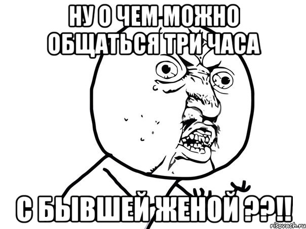 Ну о чем можно общаться три часа С бывшей женой ??!!, Мем Ну почему (белый фон)