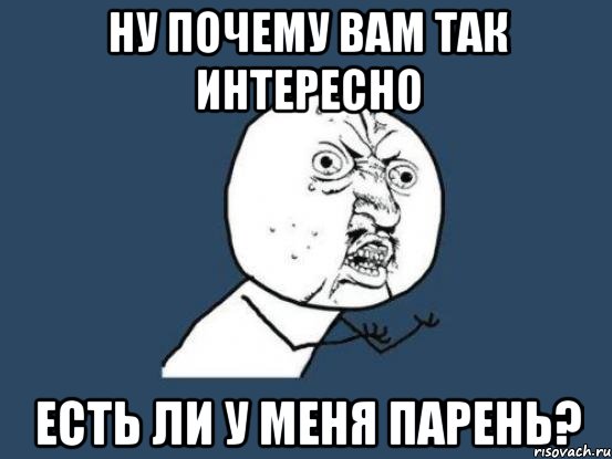 Ну почему вам так интересно есть ли у меня парень?, Мем Ну почему