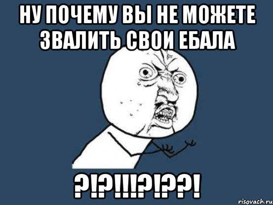 Ну почему вы не можете звалить свои ебала ?!?!!!?!??!, Мем Ну почему