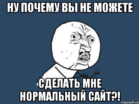 ну почему вы не можете сделать мне нормальный сайт?!, Мем Ну почему