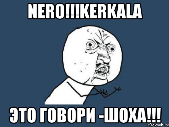 NERO!!!KERKALA ЭТО ГОВОРИ -ШОХА!!!, Мем Ну почему