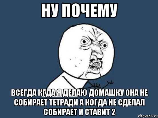 Ну почему всегда кгда я делаю домашку она не собирает тетради а когда не сделал собирает и ставит 2, Мем Ну почему