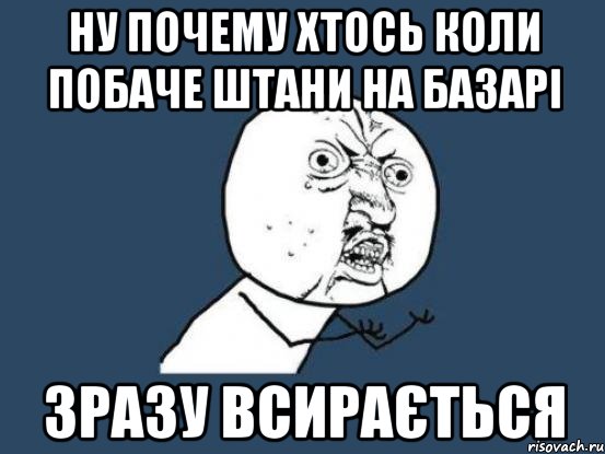 ну почему хтось коли побаче штани на базарі зразу всирається, Мем Ну почему