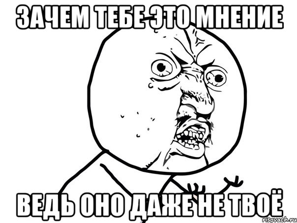 Зачем тебе это мнение ведь оно даже не твоё, Мем Ну почему (белый фон)