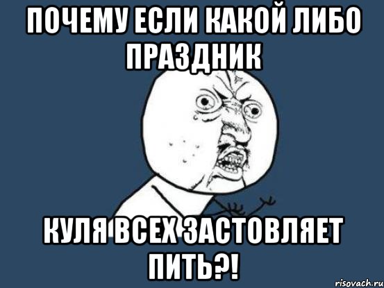 почему если какой либо праздник куля всех застовляет пить?!, Мем Ну почему