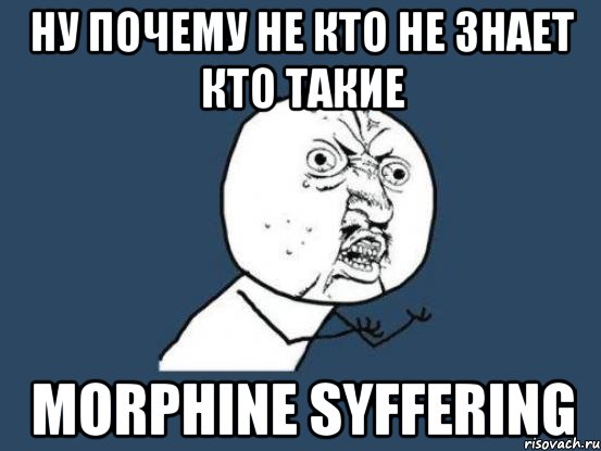 Ну почему не кто не знает кто такие Morphine Syffering, Мем Ну почему