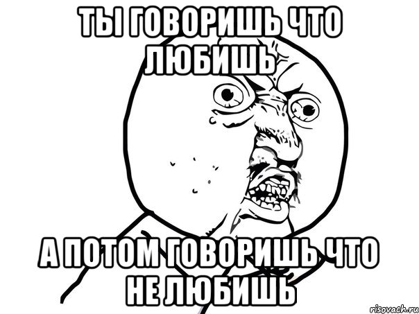 Ты говоришь что любишь а потом говоришь что не любишь, Мем Ну почему (белый фон)