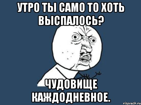 Утро ты само то хоть выспалось? Чудовище каждодневное., Мем Ну почему