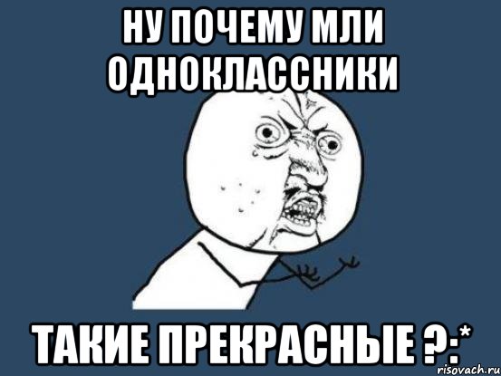 Ну почему мли одноклассники Такие прекрасные ?:*, Мем Ну почему