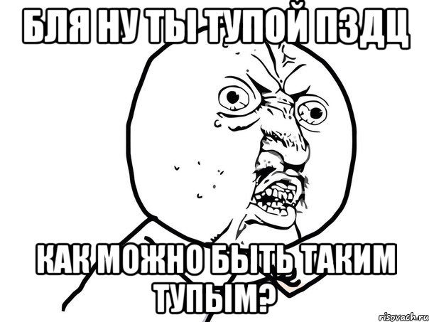 БЛЯ НУ ТЫ ТУПОЙ ПЗДЦ КАК МОЖНО БЫТЬ ТАКИМ ТУПЫМ?, Мем Ну почему (белый фон)