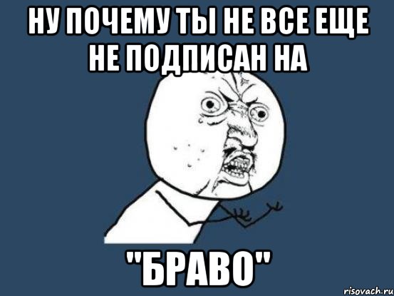 Ну почему ты не все еще не подписан на "БРАВО", Мем Ну почему